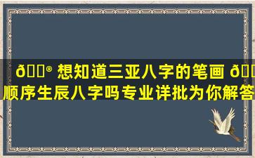 💮 想知道三亚八字的笔画 🌲 顺序生辰八字吗专业详批为你解答！
